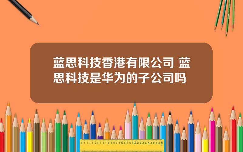 蓝思科技香港有限公司 蓝思科技是华为的子公司吗